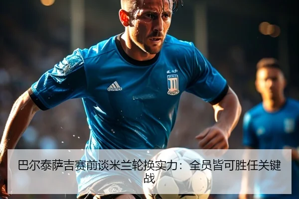 巴尔泰萨吉赛前谈米兰轮换实力：全员皆可胜任关键战